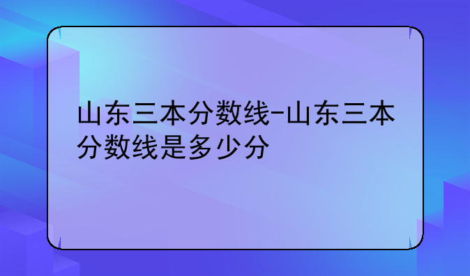 山东三本分数线-山东三本分数线是多少分
