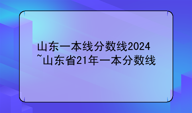 山东一本线分数线2024~山东省21年一本分数线