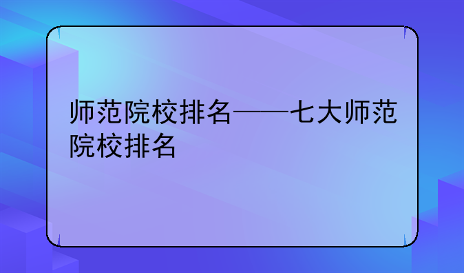 师范院校排名——七大师范院校排名