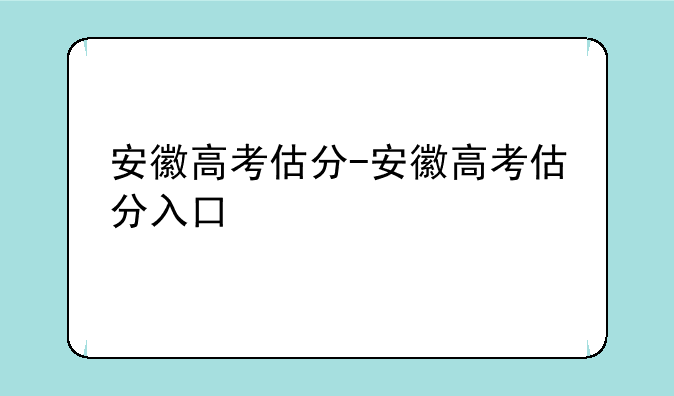 安徽高考估分-安徽高考估分入口