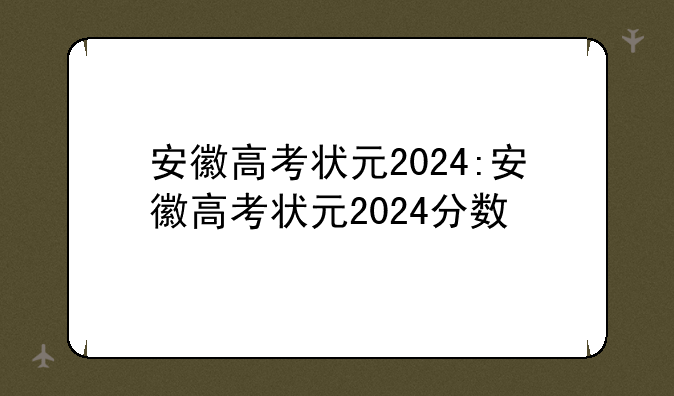 安徽高考状元2024:安徽高考状元2024分数