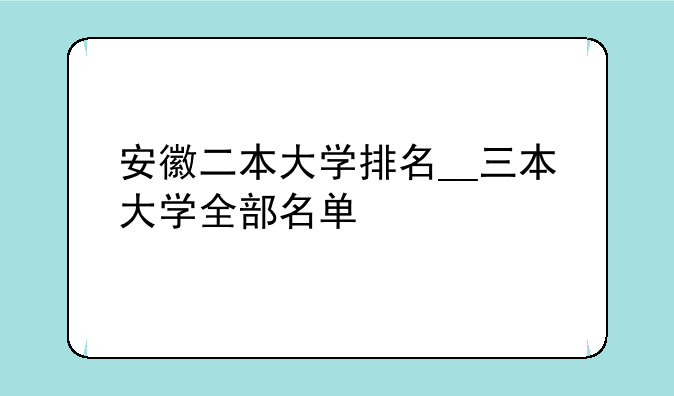 安徽二本大学排名__三本大学全部名单