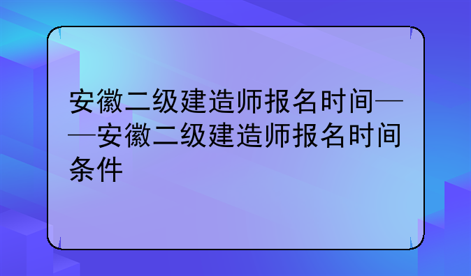 安徽二级建造师报名时间——安徽二级建造师报名时间条件