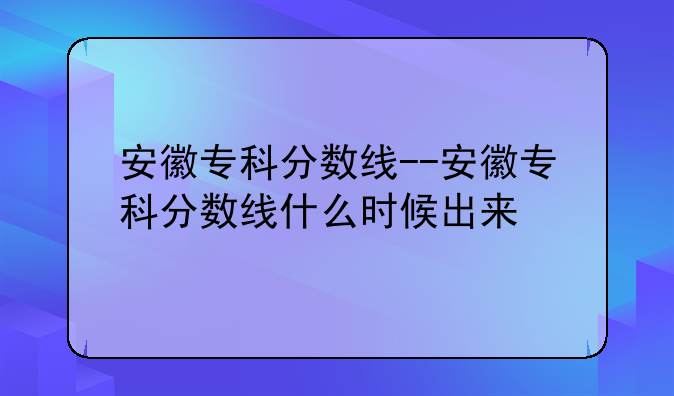 安徽专科分数线--安徽专科分数线什么时候出来