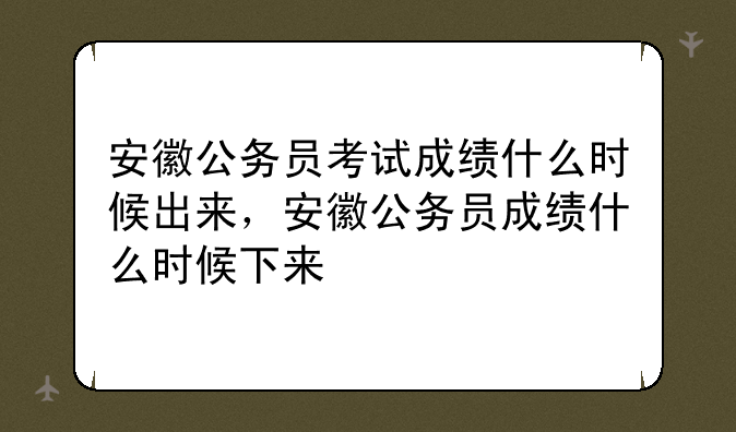 安徽公务员考试成绩什么时候出来，安徽公务员成绩什么时候下来
