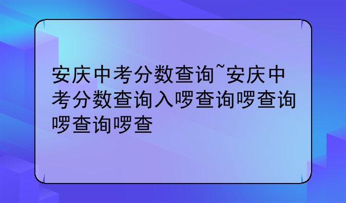 安庆中考分数查询~安庆中考分数查询入口