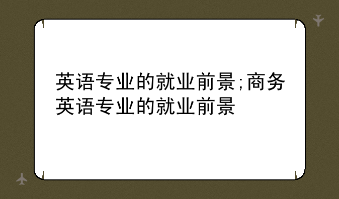 英语专业的就业前景;商务英语专业的就业前景