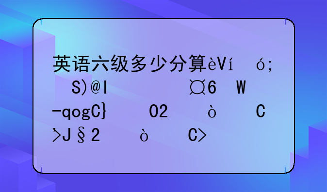 英语六级多少分算过，英语四级六月考试什么时候出成绩