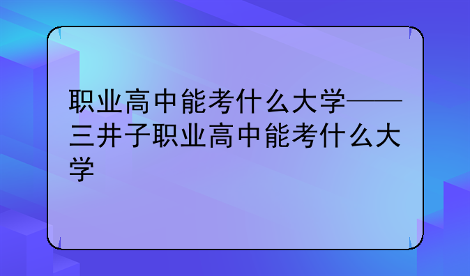 职业高中能考什么大学——三井子职业高中能考什么大学