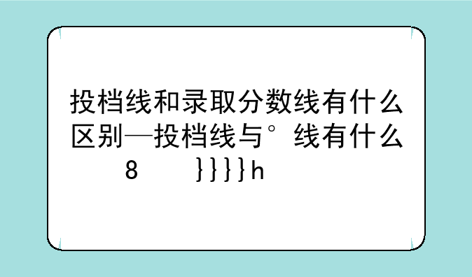 投档线和录取分数线有什么区别—投档线与录取分数线的区别