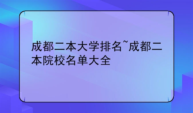 成都二本大学排名~成都二本院校名单大全