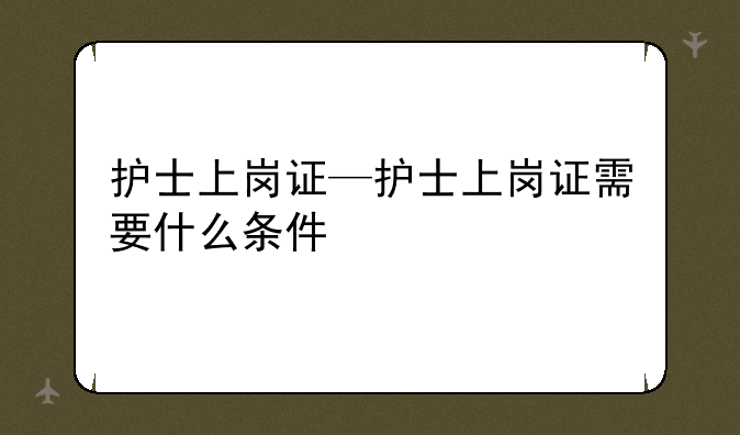 护士上岗证—护士上岗证需要什么条件