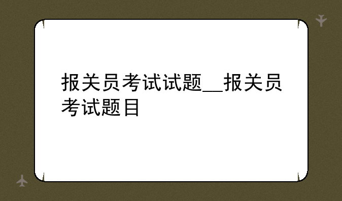 报关员考试试题__报关员考试题目