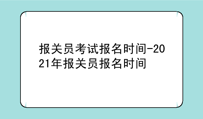 报关员考试报名时间-2021年报关员报名时间