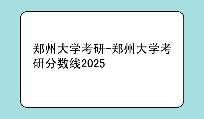 郑州大学考研-郑州大学考研分数线2025