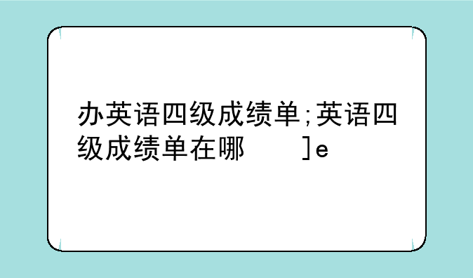 办英语四级成绩单;英语四级成绩单在哪拿