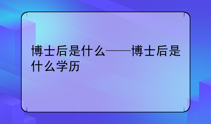 博士后是什么——博士后是什么学历