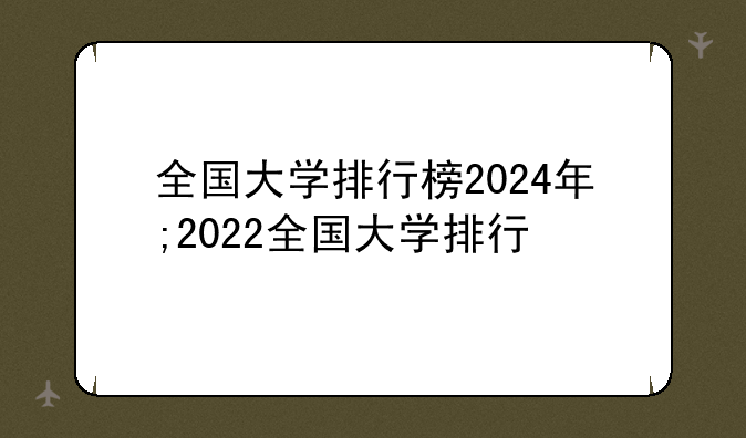 全国大学排行榜2024年;2022全国大学排行