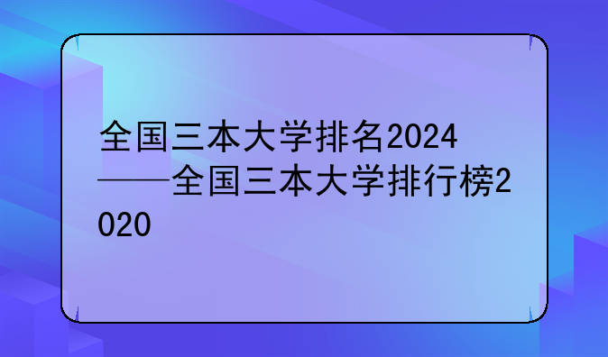 全国三本大学排名2024——全国三本大学排行榜2020