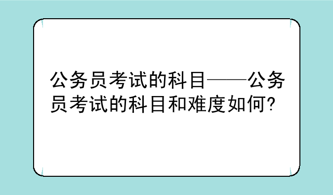 公务员考试的科目——公务员考试的科目和难度如何?