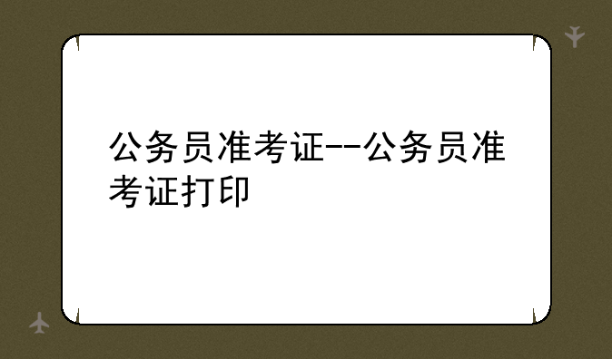 公务员准考证--公务员准考证打印