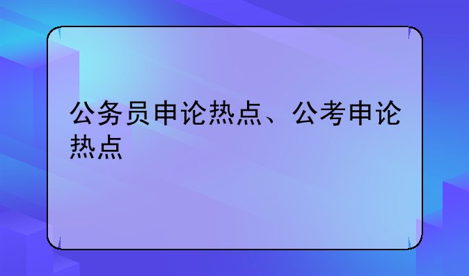 公务员申论热点、公考申论热点