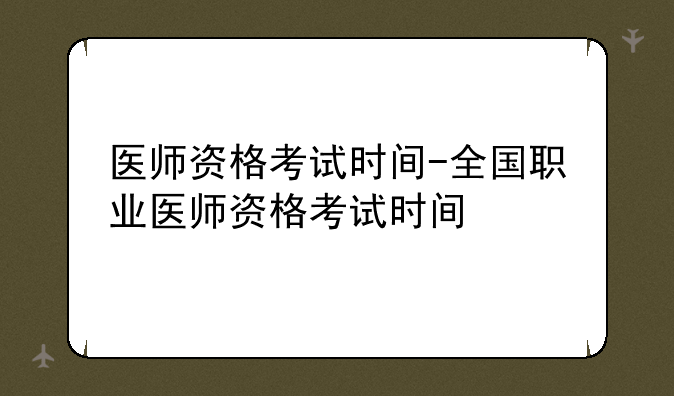 医师资格考试时间-全国职业医师资格考试时间