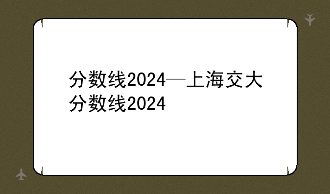 分数线2024—上海交大分数线2024
