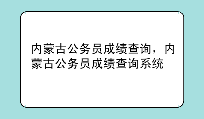 内蒙古公务员成绩查询，内蒙古公务员成绩查询系统