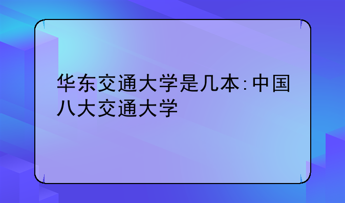 华东交通大学是几本:中国八大交通大学