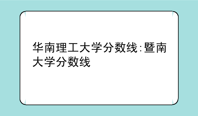 华南理工大学分数线:暨南大学分数线